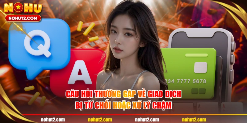 Câu hỏi thường gặp về giao dịch bị từ chối hoặc xử lý chậm