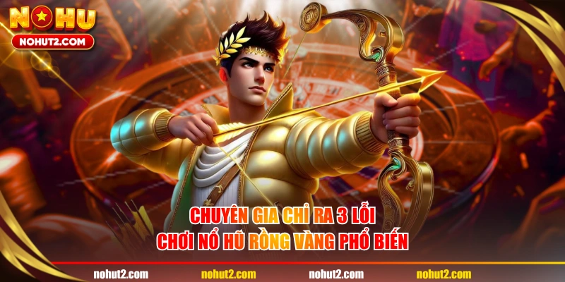 Chuyên gia chỉ ra 3 lỗi chơi nổ hũ Rồng Vàng phổ biến 