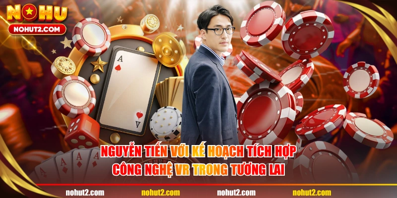 Nguyễn Tiến với kế hoạch tích hợp công nghệ VR trong tương lai