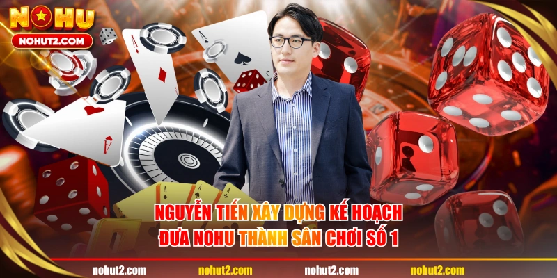 Nguyễn Tiến xây dựng kế hoạch đưa NOHU thành sân chơi số 1