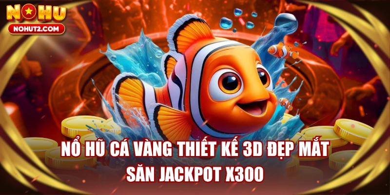 Nổ Hũ Cá Vàng Thiết Kế 3D Đẹp Mắt, Săn Jackpot X300
