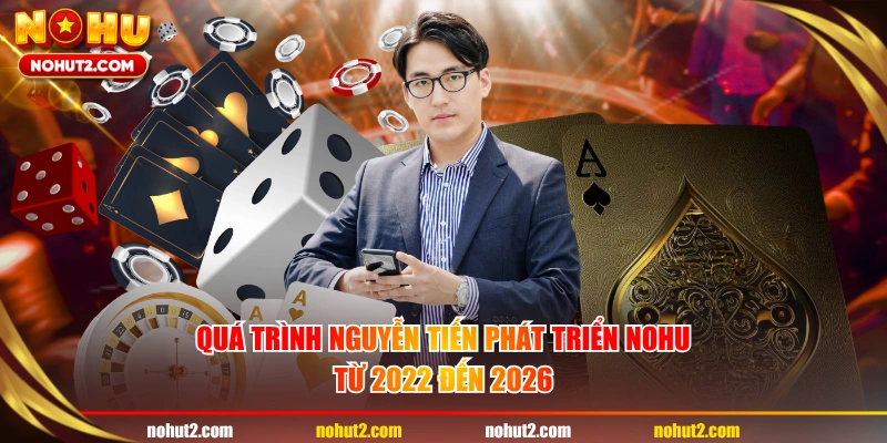 Quá trình Nguyễn Tiến phát triển NOHU từ 2022 đến 2026