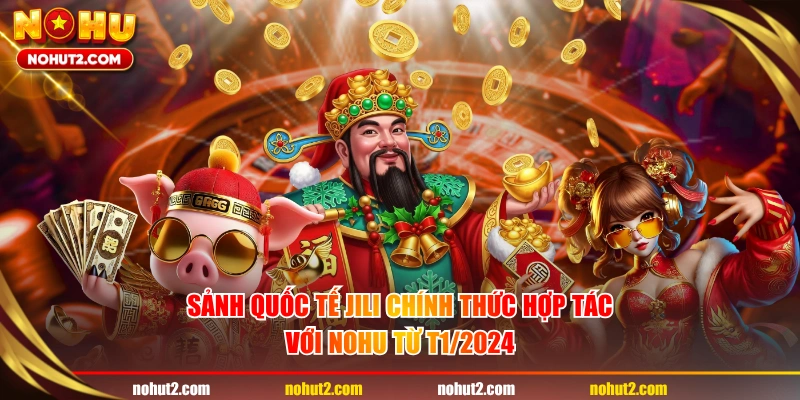 Sảnh quốc tế JILI chính thức hợp tác với NOHU từ T1/2024