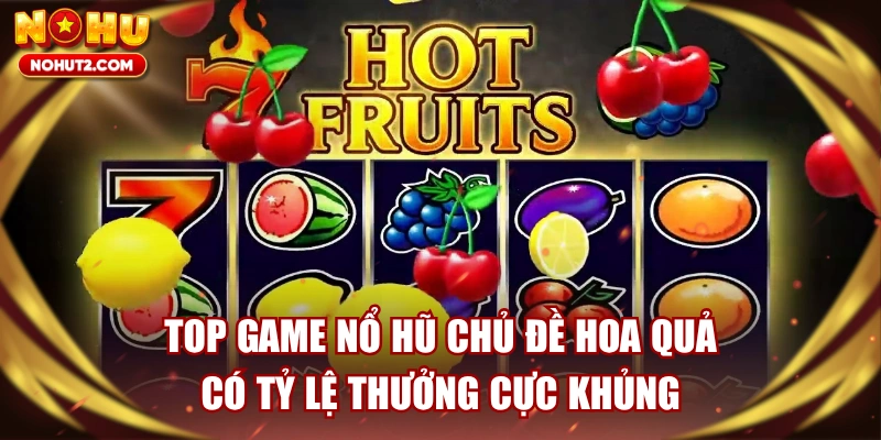 Top Game Nổ Hũ Chủ Đề Hoa Quả Có Tỷ Lệ Thưởng Cực Khủng